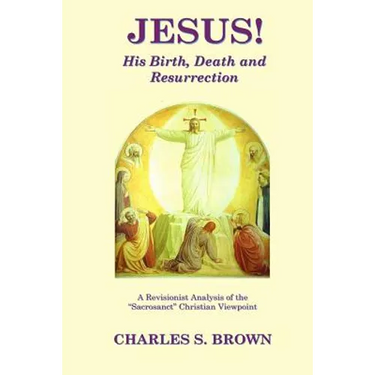 JESUS! His Birth, Death and Resurrection: A Revisionist Analysis of the "Sacrosanct" Christian Viewpoint