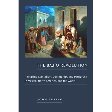 The Bajío Revolution: Remaking Capitalism, Community, and Patriarchy in Mexico, North America, and the World