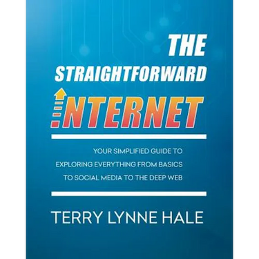 The Straightforward Internet: Your Simplified Guide to Exploring Everything from Basics to Social Media to the Deep Web