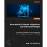 Adversarial AI Attacks, Mitigations, and Defense Strategies: A cybersecurity professional's guide to AI attacks, threat modeling, and securing AI with