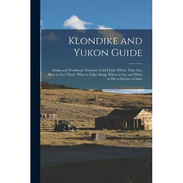 Klondike and Yukon Guide: Alaska and Northwest Territory Gold Fields: Where They are, how to get There, What to Take Along, When to go, and What