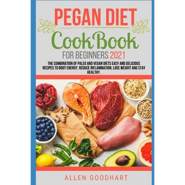 Pegan Diet CookBook For Beginners 2021: The Combination of Paleo And Vegan Diets Easy and Delicious Recipes To Boot Energy, Reduce Inflammation, Lose