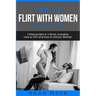 How to Flirt with Women: The Right Way - Bundle - The Only 2 Books You Need to Master Flirting with Women, Attracting Women and Seducing a Woman Today