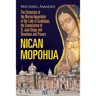 Nican Mopohua: The Chronicles of the Marian Apparition of Our Lady of Guadalupe, the Canonization of St. Juan Diego, and Devotions and Prayers