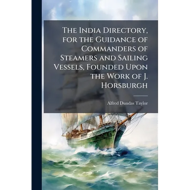 The India Directory, for the Guidance of Commanders of Steamers and Sailing Vessels, Founded Upon the Work of J. Horsburgh