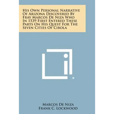 His Own Personal Narrative of Arizona Discovered by Fray Marcos de Niza Who in 1539 First Entered These Parts on His Quest for the Seven Cities of Cib