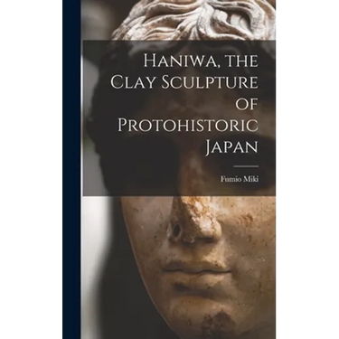 Haniwa, the Clay Sculpture of Protohistoric Japan