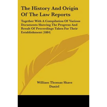 The History And Origin Of The Law Reports: Together With A Compilation Of Various Documents Showing The Progress And Result Of Proceedings Taken For T