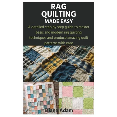 Rag Quilting Made Easy: A detailed step by step guide to master basic and modern rag quilting techniques and produce amazing quilt patterns with ease