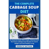 The Complete Cabbage Soup Diet: An Essential Guide With Simple, Delicious And Nutritious Cabbage Soup Recipes For Quick Weight Loss And Healthy Living