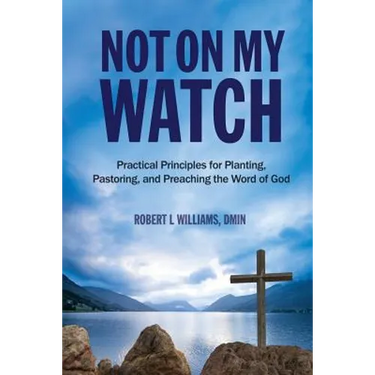 Not On My Watch: Practical Principles for Planting, Pastoring, and Preaching the Word of God