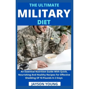 The Ultimate Military Diet: An Essential Nutrition Guide With Quick, Nourishing And Healthy Recipes For Effective Shedding Of 10 Pounds In 3 Days