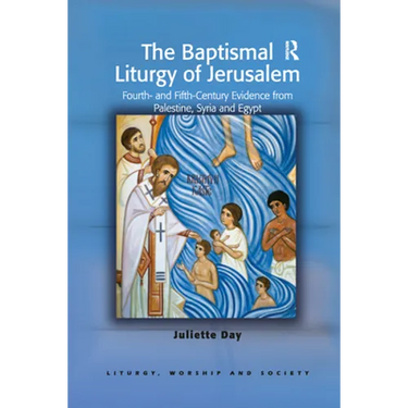 The Baptismal Liturgy of Jerusalem: Fourth- and Fifth-Century Evidence from Palestine, Syria and Egypt