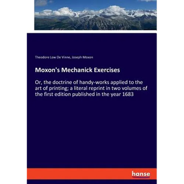 Moxon's Mechanick Exercises: Or, the doctrine of handy-works applied to the art of printing; a literal reprint in two volumes of the first edition pub