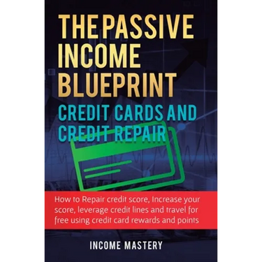 The Passive Income Blueprint Credit Cards and Credit Repair: How to Repair Your Credit Score, Increase Your Credit Score, Leverage Credit Lines and Tr