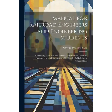 Manual for Railroad Engineers and Engineering Students: Containing the Rules and Tables Needed for the Location, Construction, and Equipment of Railro