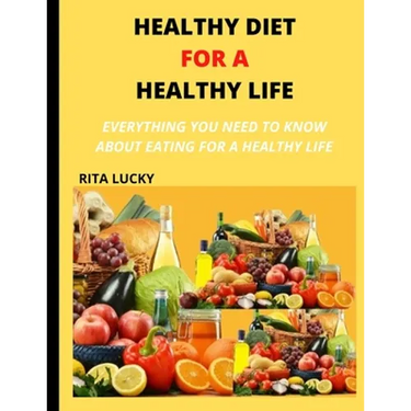 Healthy Diet for a Healthy Life: Everything You Need to Know about Eating for a Healthy Life