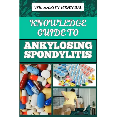 Knowledge Guide to Ankylosing Spondylitis: Comprehensive Manual To Diagnosis, Treatment, Pain Management, And Lifestyle Tips For Improved Mobility And