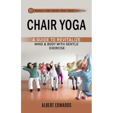 Chair Yoga: Balance With Gentle Chair-based Exercises (A Guide to Revitalize Mind & Body With Gentle Exercise)
