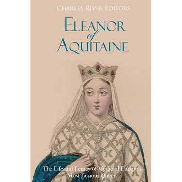 Eleanor of Aquitaine: The Life and Legacy of Medieval Europe's Most Famous Queen