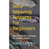 Wire Weaving Patterns for Beginners: Wire Wrapping Techniques for Complex Designs