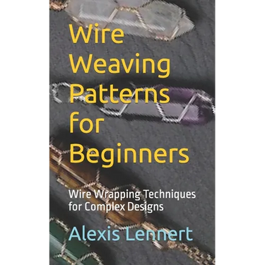 Wire Weaving Patterns for Beginners: Wire Wrapping Techniques for Complex Designs
