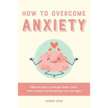 How to Overcome Anxiety: Effective Ways to Manage Stress, Fears, Panic Attacks and Reclaiming Your Life Again