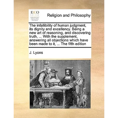 The Infallibility of Human Judgment, Its Dignity and Excellency. Being a New Art of Reasoning, and Discovering Truth, ... with the Supplement, Answeri