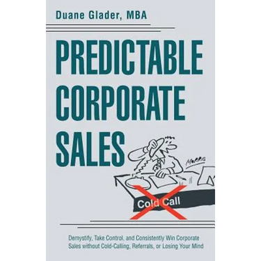 Predictable Corporate Sales: Demystify, Take Control, and Consistently Win Corporate Sales without Cold-Calling, Referrals, or Losing Your Mind