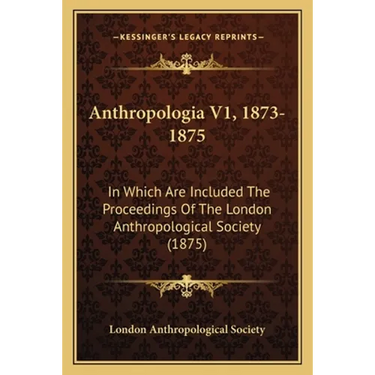 Anthropologia V1, 1873-1875: In Which Are Included The Proceedings Of The London Anthropological Society (1875)