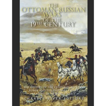 The Ottoman-Russian Wars of the 19th Century: The History of the Conflicts Between Russia and the Ottoman Empire Leading Up to World War I
