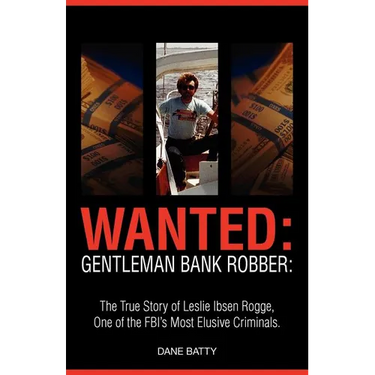 Wanted: Gentleman Bank Robber. the True Story of Leslie Ibsen Rogge, One of the FBI's Most Elusive Criminals