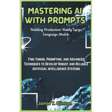 Mastering AI with Prompts: Building Production-Ready Large Language Models: Fine-Tuning, Prompting, and Advanced Techniques to Develop Robust and
