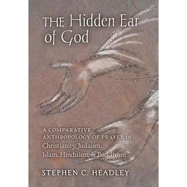 The Hidden Ear of God: A Comparative Anthropology of Prayer in Christianity, Judaism, Islam, Hinduism, and Buddhism