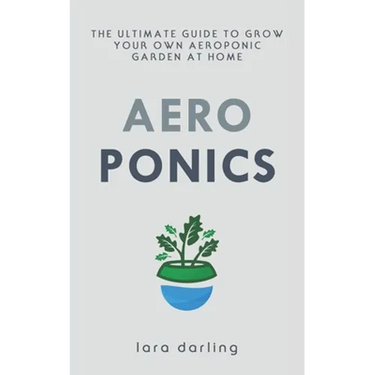 Aeroponics: The Ultimate Guide to Grow your own Aeroponic Garden at Home: Fruit, Vegetable, Herbs.