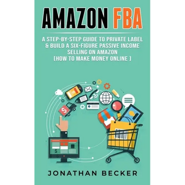 Amazon FBA: A Step-By-Step Guide to Private Label & Build a Six-Figure Passive Income Selling on Amazon (how to make money online)