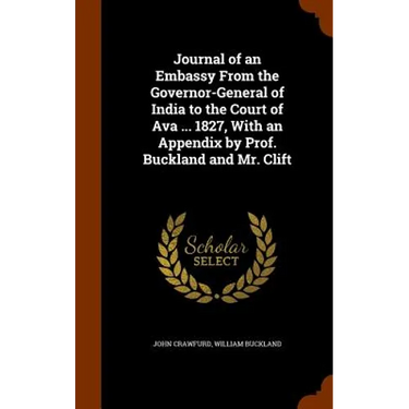 Journal of an Embassy From the Governor-General of India to the Court of Ava ... 1827, With an Appendix by Prof. Buckland and Mr. Clift