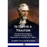 Is Davis a Traitor: ...Or Was the Secession of the Confederate States a Constitutional Right Previous to the Civil War of 1861?