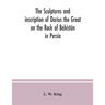 The sculptures and inscription of Darius the Great on the Rock of Behistûn in Persia: a new collation of the Persian, Susian and Babylonian texts