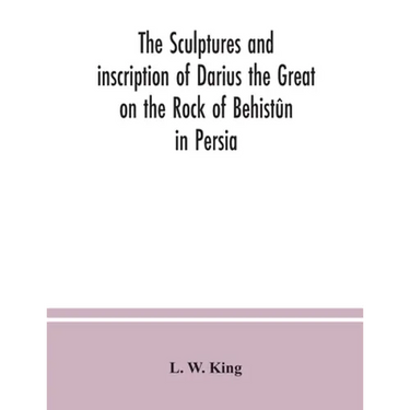 The sculptures and inscription of Darius the Great on the Rock of Behistûn in Persia: a new collation of the Persian, Susian and Babylonian texts