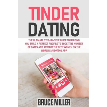 Tinder Dating: The ultimate step-by-step guide to helping you build a perfect profile to boost the number of dates and attract the be