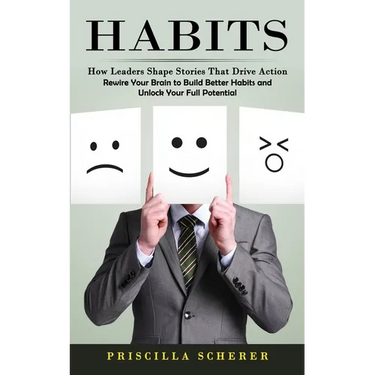 Habits: How Leaders Shape Stories That Drive Action (Rewire Your Brain to Build Better Habits and Unlock Your Full Potential)
