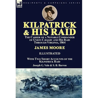 Kilpatrick and His Raid: the Career of a Notable Commander of Union Cavalry and His Raid Through Virginia, 1864, With Two Short Accounts of the Kilpat