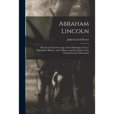 Abraham Lincoln: His Great Funeral Cortege, From Washington City to Springfield, Illinois: With a History and Description of the Nation