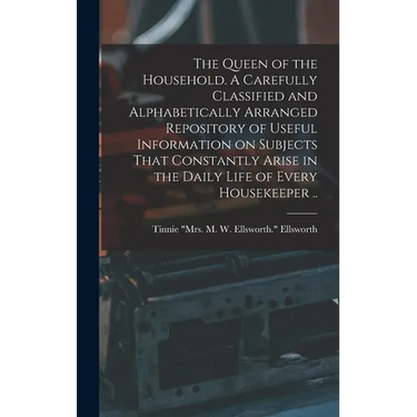 The Queen of the Household. A Carefully Classified and Alphabetically Arranged Repository of Useful Information on Subjects That Constantly Arise in t