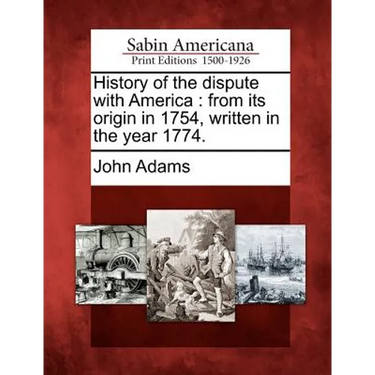 History of the Dispute with America: From Its Origin in 1754, Written in the Year 1774.