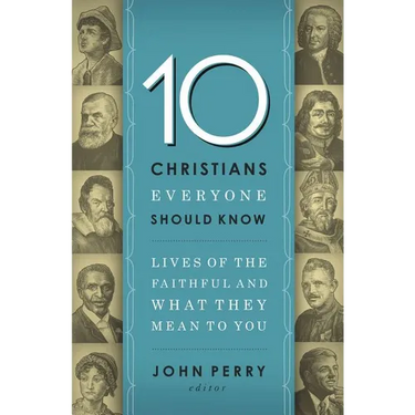 The 10 Christians Everyone Should Know: Lives of the Faithful and What They Mean to You