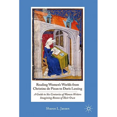 Reading Women's Worlds from Christine de Pizan to Doris Lessing: A Guide to Six Centuries of Women Writers Imagining Rooms of Their Own