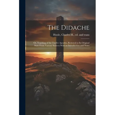 The Didache: Or, Teaching of the Twelve Apostles, Restored to Its Original State From Various Sources With an Introduction and Note