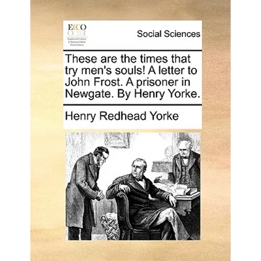 These Are the Times That Try Men's Souls! a Letter to John Frost. a Prisoner in Newgate. by Henry Yorke.